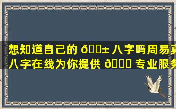 想知道自己的 🐱 八字吗周易真八字在线为你提供 🐈 专业服务！